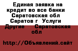 Единая заявка на кредит во все банки - Саратовская обл., Саратов г. Услуги » Другие   . Саратовская обл.